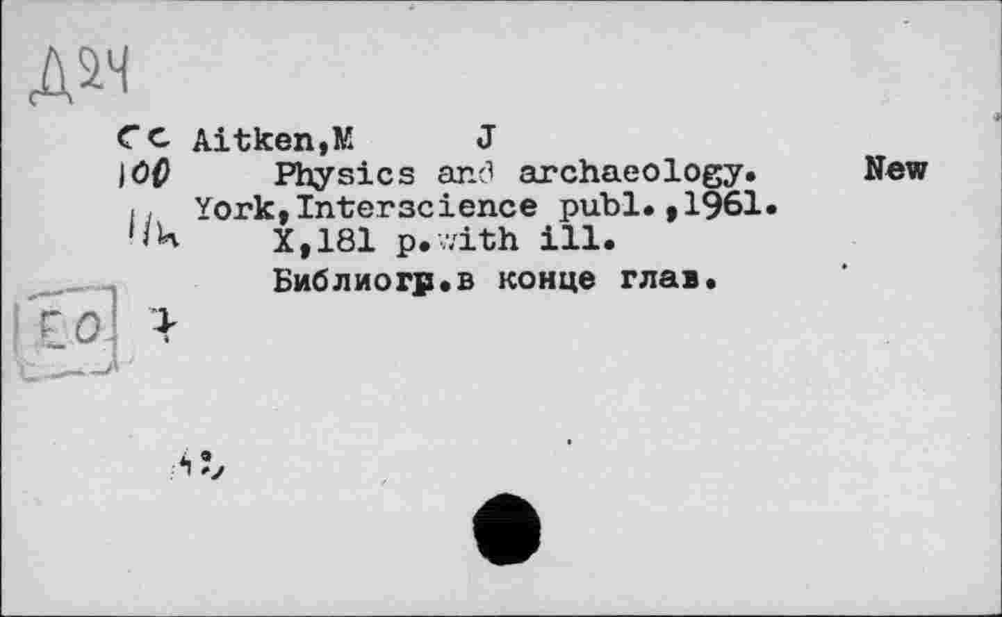 ﻿Д2Н
С С Aitken,М	J
Ю0
Physics and archaeology.
York,Interscience publ.,1961 X,181 p.v/ith ill.
Библиогр.в конце глав.